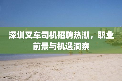 深圳叉车司机招聘热潮，职业前景与机遇洞察