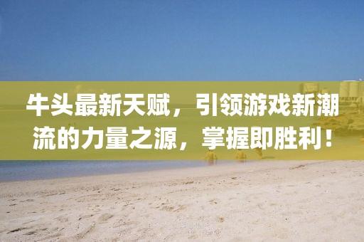 牛头最新天赋，引领游戏新潮流的力量之源，掌握即胜利！