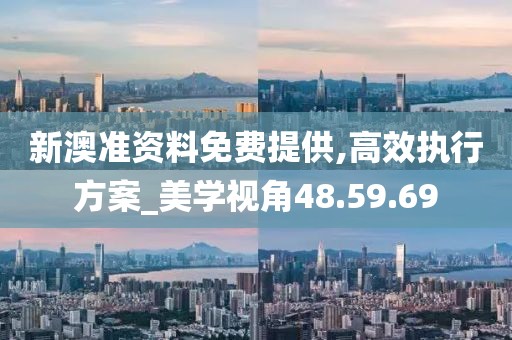 新澳准资料免费提供,高效执行方案_美学视角48.59.69