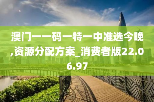 澳门一一码一特一中准选今晚,资源分配方案_消费者版22.06.97