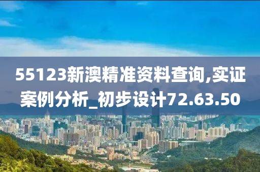 55123新澳精准资料查询,实证案例分析_初步设计72.63.50
