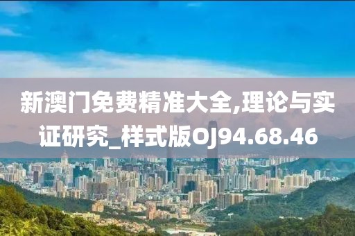 新澳门免费精准大全,理论与实证研究_样式版OJ94.68.46