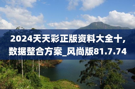 2024天天彩正版资料大全十,数据整合方案_风尚版81.7.74