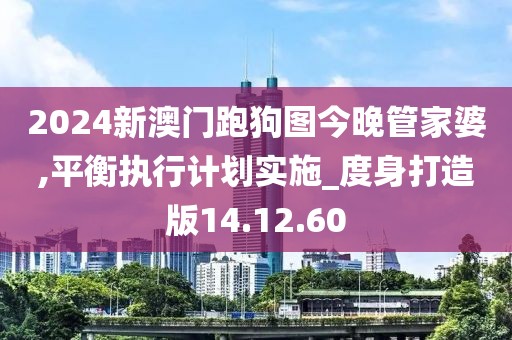 2024新澳门跑狗图今晚管家婆,平衡执行计划实施_度身打造版14.12.60