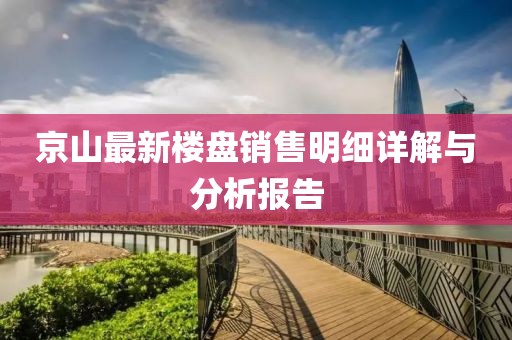 京山最新楼盘销售明细详解与分析报告
