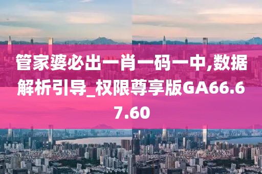 管家婆必出一肖一码一中,数据解析引导_权限尊享版GA66.67.60