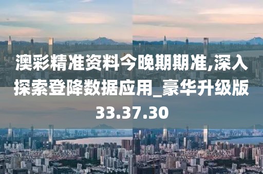 澳彩精准资料今晚期期准,深入探索登降数据应用_豪华升级版33.37.30