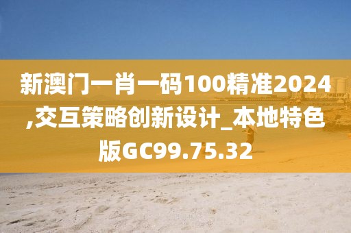 新澳门一肖一码100精准2024,交互策略创新设计_本地特色版GC99.75.32