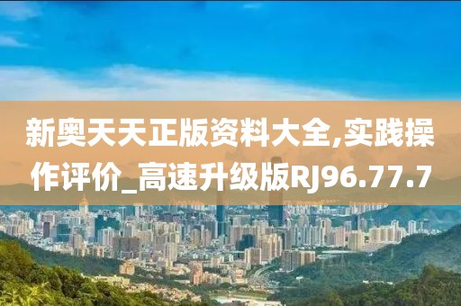 新奥天天正版资料大全,实践操作评价_高速升级版RJ96.77.7