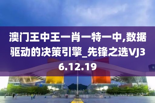 澳门王中王一肖一特一中,数据驱动的决策引擎_先锋之选VJ36.12.19