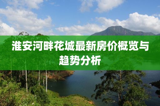 淮安河畔花城最新房价概览与趋势分析