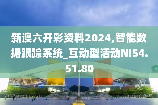 新澳六开彩资料2024,智能数据跟踪系统_互动型活动NI54.51.80