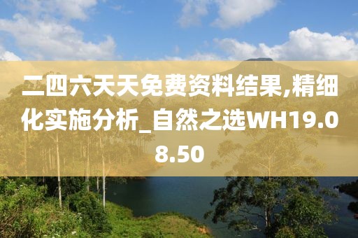 二四六天天免费资料结果,精细化实施分析_自然之选WH19.08.50
