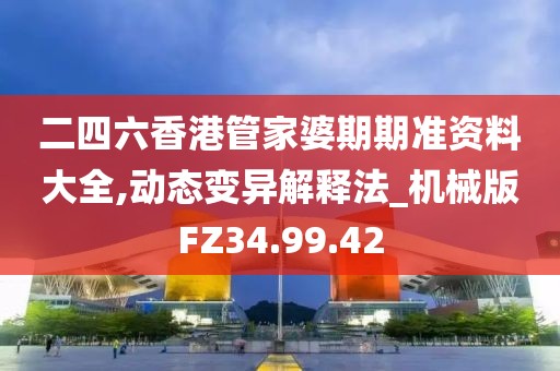 二四六香港管家婆期期准资料大全,动态变异解释法_机械版FZ34.99.42