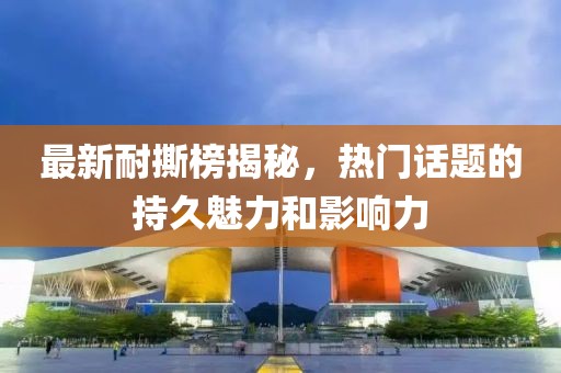 最新耐撕榜揭秘，热门话题的持久魅力和影响力