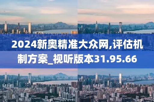 2024新奥精准大众网,评估机制方案_视听版本31.95.66