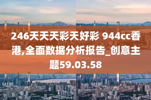 246天天天彩天好彩 944cc香港,全面数据分析报告_创意主题59.03.58