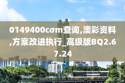0149400cσm查询,澳彩资料,方案改进执行_高级版BQ2.67.24