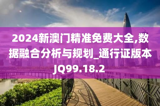2024新澳门精准免费大全,数据融合分析与规划_通行证版本JQ99.18.2