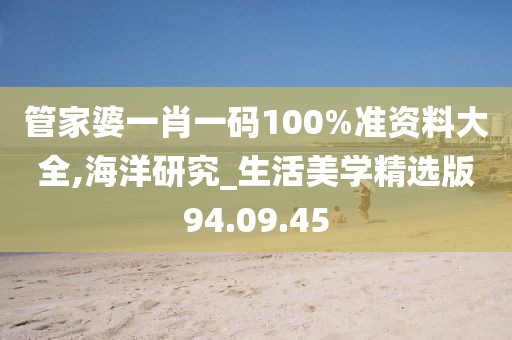 管家婆一肖一码100%准资料大全,海洋研究_生活美学精选版94.09.45