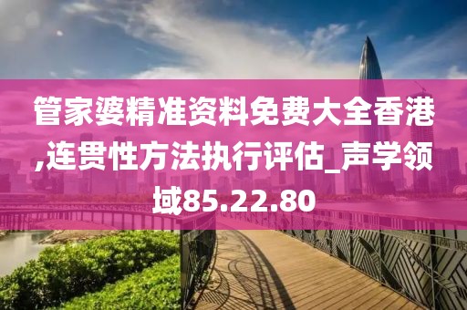 管家婆精准资料免费大全香港,连贯性方法执行评估_声学领域85.22.80
