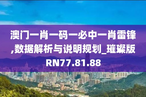 澳门一肖一码一必中一肖雷锋,数据解析与说明规划_璀璨版RN77.81.88