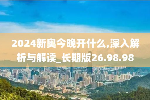 2024新奥今晚开什么,深入解析与解读_长期版26.98.98