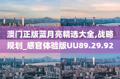 澳门正版蓝月亮精选大全,战略规划_感官体验版UU89.29.92