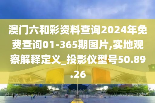 澳门六和彩资料查询2024年免费查询01-365期图片,实地观察解释定义_投影仪型号50.89.26
