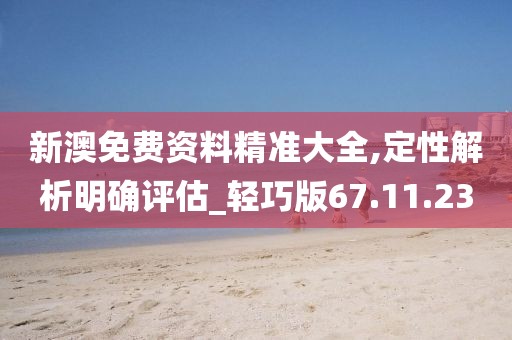 新澳免费资料精准大全,定性解析明确评估_轻巧版67.11.23