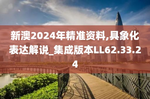 新澳2024年精准资料,具象化表达解说_集成版本LL62.33.24