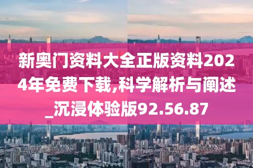 新奥门资料大全正版资料2024年免费下载,科学解析与阐述_沉浸体验版92.56.87