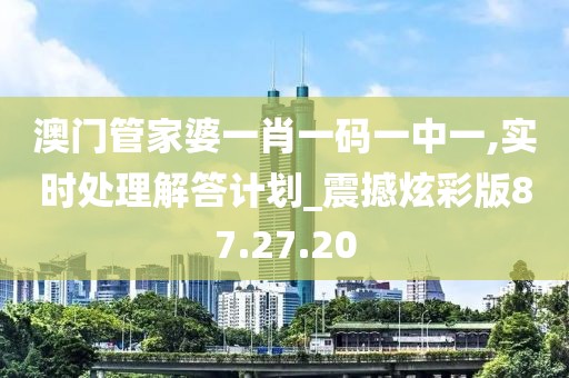 澳门管家婆一肖一码一中一,实时处理解答计划_震撼炫彩版87.27.20