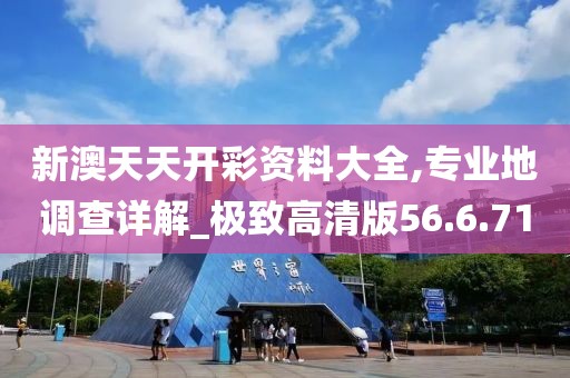 新澳天天开彩资料大全,专业地调查详解_极致高清版56.6.71