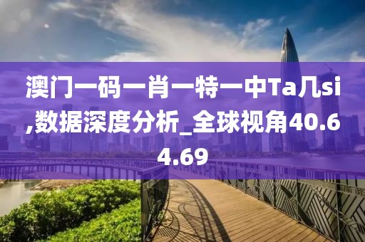 澳门一码一肖一特一中Ta几si,数据深度分析_全球视角40.64.69