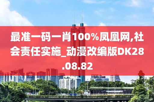 最准一码一肖100%凤凰网,社会责任实施_动漫改编版DK28.08.82