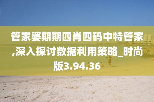 管家婆期期四肖四码中特管家,深入探讨数据利用策略_时尚版3.94.36