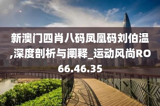 新澳门四肖八码凤凰码刘伯温,深度剖析与阐释_运动风尚RO66.46.35