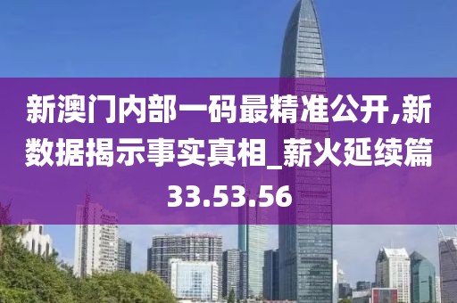 新澳门内部一码最精准公开,新数据揭示事实真相_薪火延续篇33.53.56