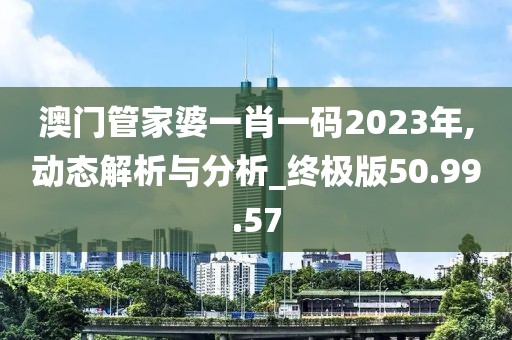 澳门管家婆一肖一码2023年,动态解析与分析_终极版50.99.57