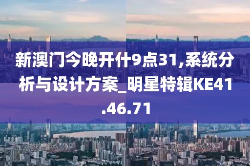 新澳门今晚开什9点31,系统分析与设计方案_明星特辑KE41.46.71