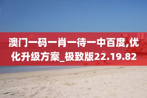 澳门一码一肖一待一中百度,优化升级方案_极致版22.19.82