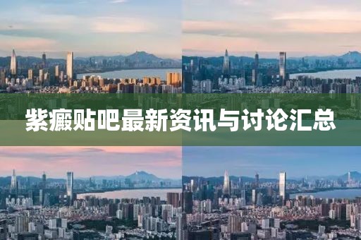 紫癜贴吧最新资讯与讨论汇总