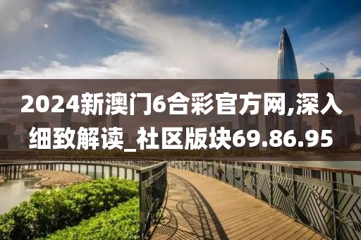 2024新澳门6合彩官方网,深入细致解读_社区版块69.86.95