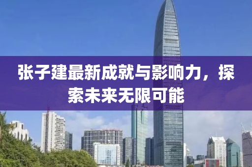 张子建最新成就与影响力，探索未来无限可能