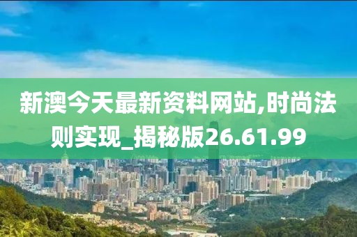 新澳今天最新资料网站,时尚法则实现_揭秘版26.61.99