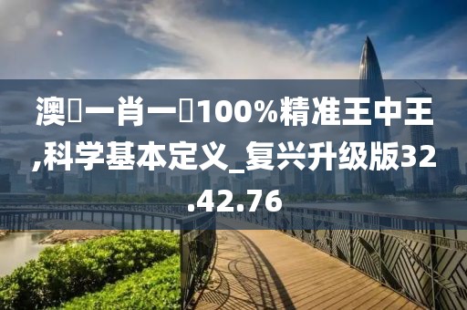 澳門一肖一碼100%精准王中王,科学基本定义_复兴升级版32.42.76