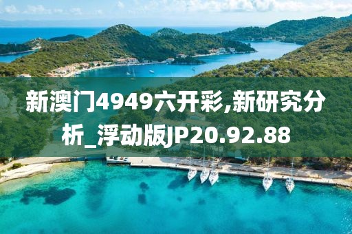 新澳门4949六开彩,新研究分析_浮动版JP20.92.88