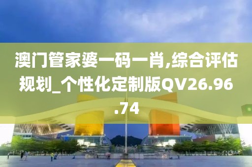 澳门管家婆一码一肖,综合评估规划_个性化定制版QV26.96.74