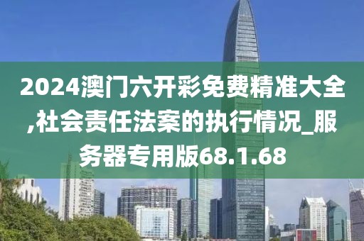 2024澳门六开彩免费精准大全,社会责任法案的执行情况_服务器专用版68.1.68